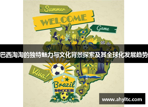 巴西淘淘的独特魅力与文化背景探索及其全球化发展趋势