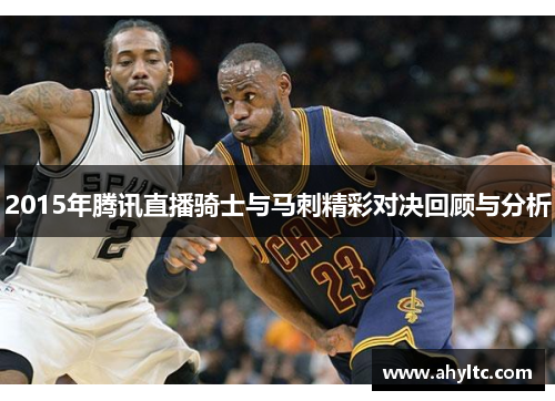 2015年腾讯直播骑士与马刺精彩对决回顾与分析