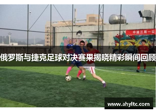 俄罗斯与捷克足球对决赛果揭晓精彩瞬间回顾