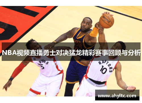 NBA视频直播勇士对决猛龙精彩赛事回顾与分析