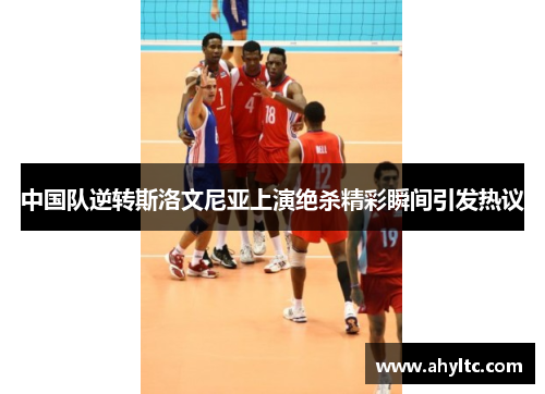 中国队逆转斯洛文尼亚上演绝杀精彩瞬间引发热议
