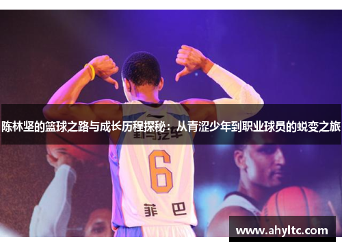 陈林坚的篮球之路与成长历程探秘：从青涩少年到职业球员的蜕变之旅