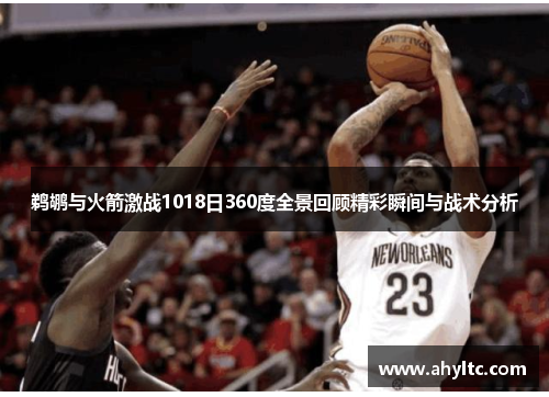 鹈鹕与火箭激战1018日360度全景回顾精彩瞬间与战术分析