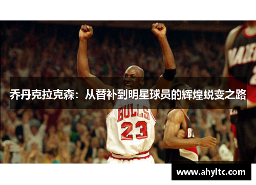 乔丹克拉克森：从替补到明星球员的辉煌蜕变之路