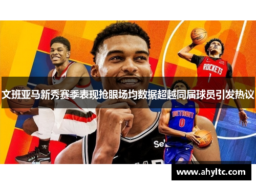 文班亚马新秀赛季表现抢眼场均数据超越同届球员引发热议