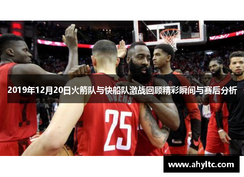 2019年12月20日火箭队与快船队激战回顾精彩瞬间与赛后分析