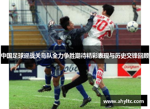 中国足球迎战关岛队全力争胜期待精彩表现与历史交锋回顾