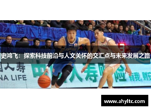 史鸿飞：探索科技前沿与人文关怀的交汇点与未来发展之路